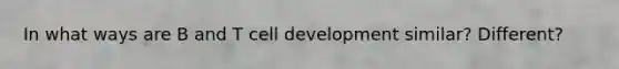 In what ways are B and T cell development similar? Different?