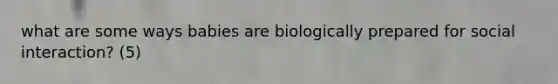what are some ways babies are biologically prepared for social interaction? (5)