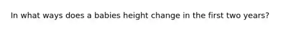 In what ways does a babies height change in the first two years?