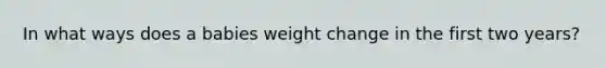 In what ways does a babies weight change in the first two years?