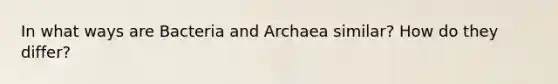 In what ways are Bacteria and Archaea similar? How do they differ?