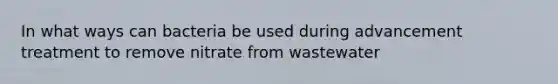 In what ways can bacteria be used during advancement treatment to remove nitrate from wastewater