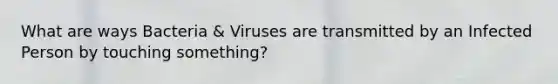 What are ways Bacteria & Viruses are transmitted by an Infected Person by touching something?