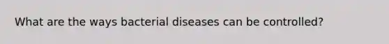 What are the ways bacterial diseases can be controlled?