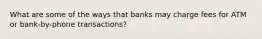 What are some of the ways that banks may charge fees for ATM or bank-by-phone transactions?