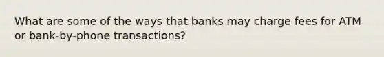 What are some of the ways that banks may charge fees for ATM or bank-by-phone transactions?