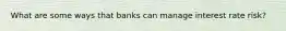 What are some ways that banks can manage interest rate risk?