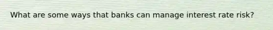 What are some ways that banks can manage interest rate risk?