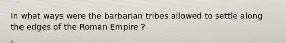 In what ways were the barbarian tribes allowed to settle along the edges of the Roman Empire ?