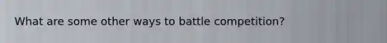 What are some other ways to battle competition?