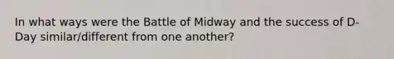 In what ways were the Battle of Midway and the success of D-Day similar/different from one another?