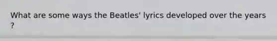 What are some ways the Beatles' lyrics developed over the years ?