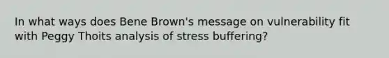 In what ways does Bene Brown's message on vulnerability fit with Peggy Thoits analysis of stress buffering?