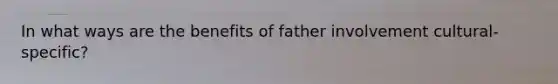 In what ways are the benefits of father involvement cultural-specific?