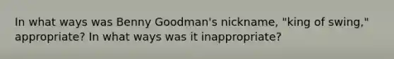 In what ways was Benny Goodman's nickname, "king of swing," appropriate? In what ways was it inappropriate?