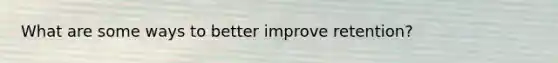 What are some ways to better improve retention?