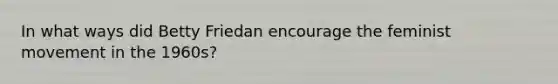 In what ways did Betty Friedan encourage the feminist movement in the 1960s?