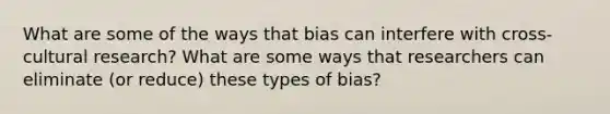 What are some of the ways that bias can interfere with cross-cultural research? What are some ways that researchers can eliminate (or reduce) these types of bias?