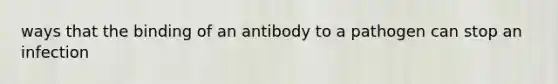 ways that the binding of an antibody to a pathogen can stop an infection