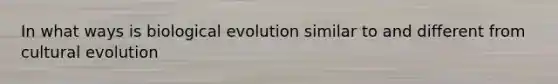 In what ways is biological evolution similar to and different from cultural evolution