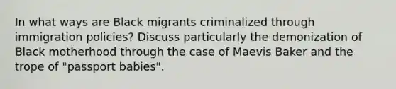 In what ways are Black migrants criminalized through immigration policies? Discuss particularly the demonization of Black motherhood through the case of Maevis Baker and the trope of "passport babies".