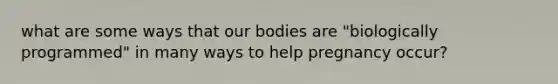 what are some ways that our bodies are "biologically programmed" in many ways to help pregnancy occur?