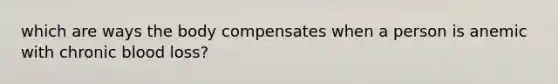 which are ways the body compensates when a person is anemic with chronic blood loss?