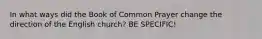 In what ways did the Book of Common Prayer change the direction of the English church? BE SPECIFIC!