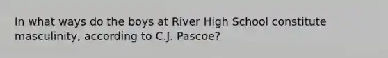 In what ways do the boys at River High School constitute masculinity, according to C.J. Pascoe?