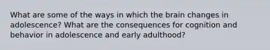 What are some of the ways in which <a href='https://www.questionai.com/knowledge/kLMtJeqKp6-the-brain' class='anchor-knowledge'>the brain</a> changes in adolescence? What are the consequences for cognition and behavior in adolescence and early adulthood?