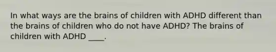 In what ways are the brains of children with ADHD different than the brains of children who do not have ADHD? The brains of children with ADHD ____.