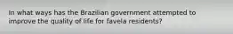 In what ways has the Brazilian government attempted to improve the quality of life for favela residents?