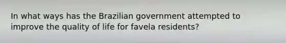 In what ways has the Brazilian government attempted to improve the quality of life for favela residents?