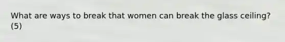 What are ways to break that women can break the glass ceiling? (5)