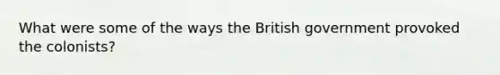 What were some of the ways the British government provoked the colonists?