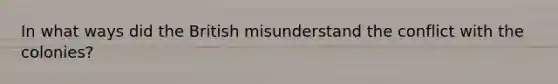 In what ways did the British misunderstand the conflict with the colonies?