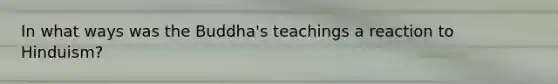 In what ways was the Buddha's teachings a reaction to Hinduism?