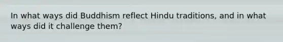 In what ways did Buddhism reflect Hindu traditions, and in what ways did it challenge them?