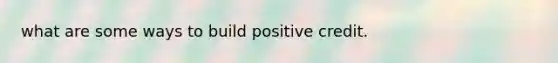 what are some ways to build positive credit.