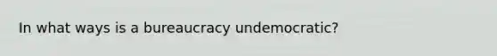 In what ways is a bureaucracy undemocratic?