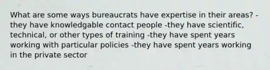 What are some ways bureaucrats have expertise in their areas? -they have knowledgable contact people -they have scientific, technical, or other types of training -they have spent years working with particular policies -they have spent years working in the private sector