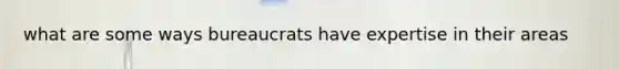 what are some ways bureaucrats have expertise in their areas