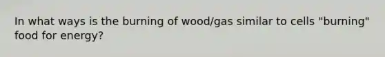 In what ways is the burning of wood/gas similar to cells "burning" food for energy?