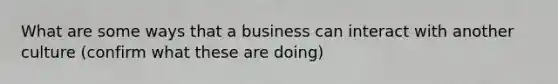 What are some ways that a business can interact with another culture (confirm what these are doing)