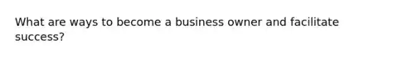 What are ways to become a business owner and facilitate success?