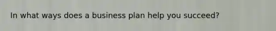 In what ways does a business plan help you succeed?