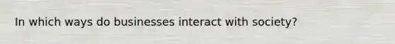 In which ways do businesses interact with society?