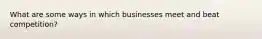 What are some ways in which businesses meet and beat competition?