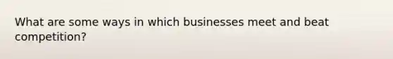 What are some ways in which businesses meet and beat competition?