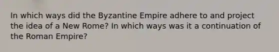 In which ways did the Byzantine Empire adhere to and project the idea of a New Rome? In which ways was it a continuation of the Roman Empire?